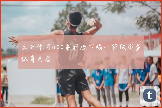 云开体育app最新版下载，获取海量体育内容