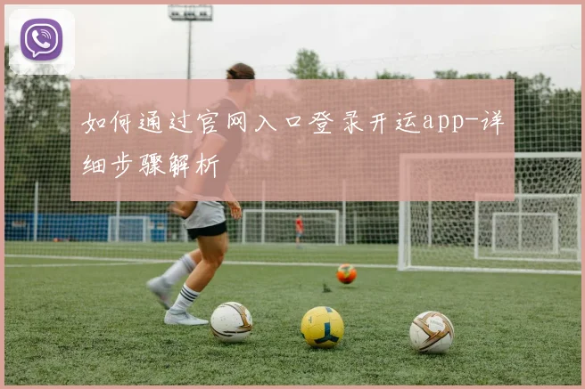 如何通过官网入口登录开运app-详细步骤解析