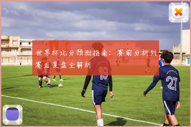 世界杯比分预测指南：赛前分析到赛后复盘全解析