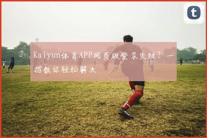 Kaiyun体育APP网页版登录失败?一招教你轻松解决