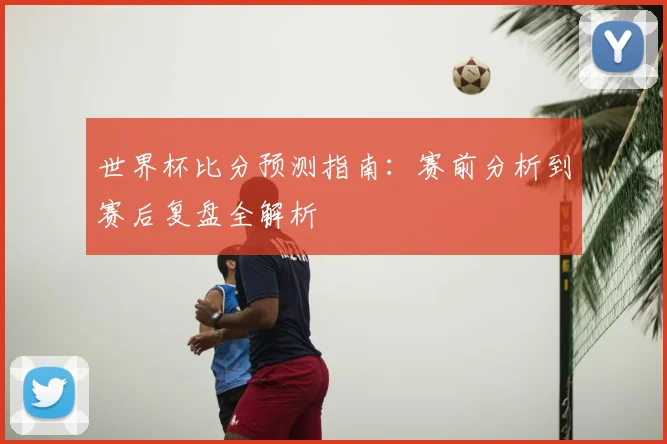 世界杯比分预测指南：赛前分析到赛后复盘全解析