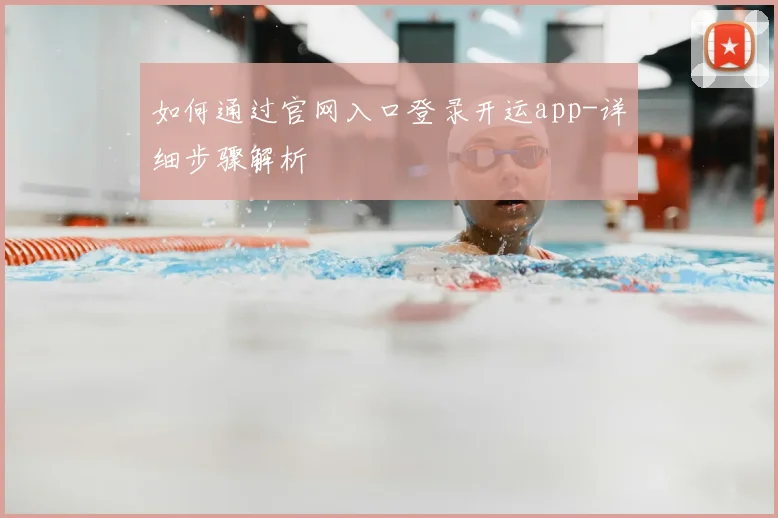 如何通过官网入口登录开运app-详细步骤解析
