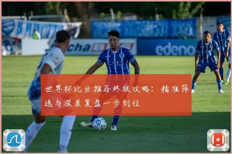 世界杯比分推荐终极攻略:精准筛选与深度复盘一步到位